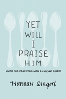 Yet Will I Praise Him: Living and Parenting with a Chronic Illness 1649600119 Book Cover