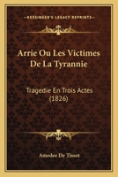 Arrie Ou Les Victimes De La Tyrannie: Tragedie En Trois Actes (1826) 1147720843 Book Cover