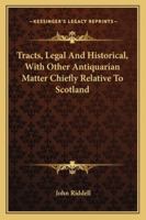 Tracts, Legal And Historical, With Other Antiquarian Matter Chiefly Relative To Scotland 1240044135 Book Cover