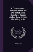 A Commenment Address Before the [Phi Beta Kappa] Society of Vassar Collge, June 8, 1903. the Thing to Do; 1356271278 Book Cover