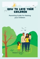 How to love your children: Parenting Guide For Raising your Children B0BJZX1QW2 Book Cover