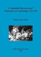 A "Splendid Idiosyncrasy": Prehistory at Cambridge 1915-50 1407304305 Book Cover