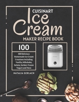 Cuisinart Ice Cream Maker Recipe Book: 100 Delicious Homemade Ice Cream Creations Including Vanilla, Milkshake, Gelato, Sorbet, Frozen Yogurt and More B0CSNVYHTX Book Cover