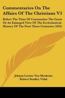 Commentaries On The Affairs Of The Christians V3: Before The Time Of Constantine The Great Or An Enlarged View Of The Ecclesiastical History Of The First Three Centuries 1436810388 Book Cover