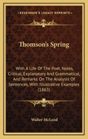 Thomson's Spring: With A Life Of The Poet, Notes, Critical, Explanatory And Grammatical, And Remarks On The Analysis Of Sentences, With Illustrative Examples 1164848941 Book Cover