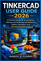 Tinkercad User Guide 2026: A Practical Handbook for Designing, Refining, and Perfecting 3D Models for Makers, Educators, and 3D Printing Enthusiasts B0GS2GJP38 Book Cover