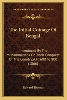 The Initial Coinage Of Bengal: Introduced By The Muhammadans On Their Conquest Of The Country, A.H. 600 To 800 1104311313 Book Cover