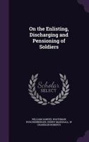 On the Enlisting, Discharging and Pensioning of Soldiers 1358716749 Book Cover