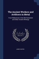 The Ancient Workers and Artificers in Metal: From References in the Old Testament and Other Ancient Writings (Classic Reprint) 1022787802 Book Cover