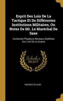 Esprit Des Loix De La Tactique Et De Diff�rentes Institutions Militaires, Ou Notes De Mr. Le Mar�chal De Saxe: Contenant Plusieurs Noveaux Sist�mes Sur L'art De La Guerre 1274461316 Book Cover