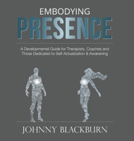 Embodying Presence: A Developmental Guide for Therapists, Coaches and Those Dedicated to Self-Actualization and Awakening 0578524031 Book Cover
