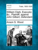 William Clark, Executor, &c., Plaintiff, against John Gilbert, Defendant 1275554024 Book Cover