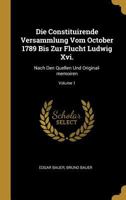 Die Constituirende Versammlung Vom October 1789 Bis Zur Flucht Ludwig XVI.: Nach Den Quellen Und Original-Memoiren; Volume 1 0341628794 Book Cover