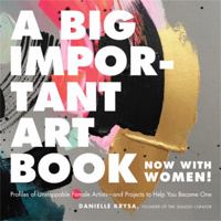 A Big Important Art Book (Now with Women): Profiles of Unstoppable Female Artists--and Projects to Help You Become One 0762463791 Book Cover