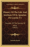 History Of The Life And Institute Of St. Ignatius De Loyola V1: Founder Of The Society Of Jesus 0548609721 Book Cover