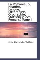 La Romanie Ou Histoire, Langue, Littérature, Orographie, Statistique Des Peuples De La Langue D'or, Ardieliens, Vallaques Et Moldaves Résumés Sous Le Nom De Romans... 1103455214 Book Cover