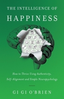 The Intelligence of Happiness: How to Thrive Using Authenticity, Self-Alignment and Simple Neuropsychology 1544523106 Book Cover