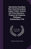 Specimina Quaedam Ejus Quod Secundum Leges Civiles Justum Est Circa Decorum. - Trajecti Ad Viadrum, Philippus Schwartzius 1745... 1276115946 Book Cover