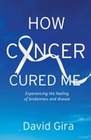 How Cancer Cured Me: Experiencing the healing of brokenness and disease 1611533678 Book Cover