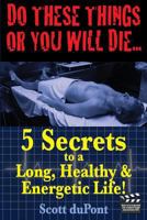 Do These Things or You Will Die...5 Secrets to a Long, Healthy, & Energetic Life 1481178652 Book Cover