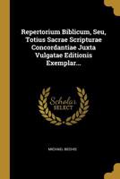 Repertorium Biblicum, Seu, Totius Sacrae Scripturae Concordantiae Juxta Vulgatae Editionis Exemplar... 1010651773 Book Cover