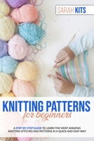 KNITTING PATTERNS FOR BEGINNERS: A Step-By-Step Guide to Learn the Most Amazing Knitting Stitches and Patterns in a Quick and Easy Way B0882MFQMY Book Cover