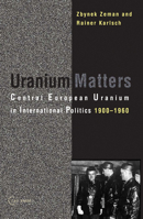 Uranium Matters: Central European Uranium in International Politics, 1900-1960 9639776009 Book Cover