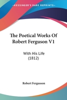 The Poetical Works Of Robert Ferguson V1: With His Life 0548793565 Book Cover