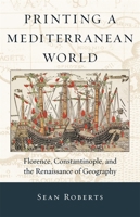 Printing a Mediterranean World: Florence, Constantinople, and the Renaissance of Geography 0674066480 Book Cover