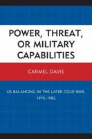 Power, Threat, or Military Capabilities: US Balancing in the Later Cold War, 1970-1982 0761855513 Book Cover