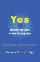 Yes, Health Matters in the Workplace: How a healthy workplace culture will always provide a sense of acceptance, recognition, belonging, acknowledgement and care 0648464156 Book Cover