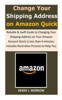 Change Your Shipping Address on Amazon Quick: Reliable & Swift Guide to Changing Your Shipping Address on Your Amazon Account Quick in less than 4 minutes; Includes Illustrative Pictures to Help You 1729540791 Book Cover