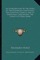 An introduction to the study of the prophecies concerning the Christian church; and, in particular, concerning the Church of Papal Rome: in twelve sermons, preached in Lincoln's-Inn-Chapel, ... By Ric 1428646965 Book Cover