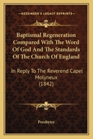 Baptismal Regeneration Compared With The Word Of God And The Standards Of The Church Of England: In Reply To The Reverend Capel Molyneux 1436785510 Book Cover