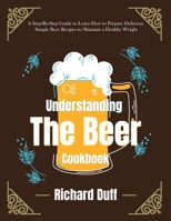 Understanding The Beer Cookbook: A Step-By-Step Guide to Learn How to Prepare Delicious Simple Beer Recipes to Maintain a Healthy Weight 1803478551 Book Cover