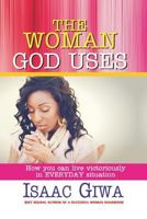 The Woman God Uses: How to Live Victoriously in Everyday Situation 1548305359 Book Cover