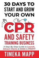 30 Days To Start And Grow Your Own CPR And Safety Training Business: A Step-By-Step Guide to Launch, Attract Clients & Make A Profit B0DV4MMTKL Book Cover