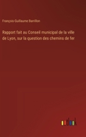 Rapport fait au Conseil municipal de la ville de Lyon, sur la question des chemins de fer (French Edition) 338505401X Book Cover