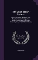 The John Bogart Letters: Forty-Two Letters Written to John Bogart of Queen's College, Now Rutgers College, and Five Letters Written by Him, 1776-1782, With Notes 1356830617 Book Cover