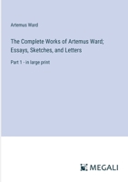 The Complete Works of Artemus Ward; Essays, Sketches, and Letters: Part 1 - in large print 3387024886 Book Cover