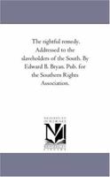 The Rightful Remedy. Addressed to the Slaveholders of the South. by Edward B. Bryan. Pub. For the Southern Rights Association. 1425511457 Book Cover