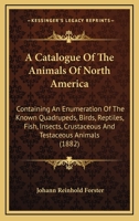 A Catalogue Of The Animals Of North America: Containing An Enumeration Of The Known Quadrupeds, Birds, Reptiles, Fish, Insects, Crustaceous And Testaceous Animals 1275652360 Book Cover