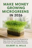Make Money Growing Microgreens in 2026: The Complete Beginner’s Blueprint to Start, Grow, Sell, and Make Maximum Profit from Your Microgreens Business B0FSZX8DQ4 Book Cover