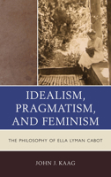 Idealism, Pragmatism, and Feminism: The Philosophy of Ella Lyman Cabot 0739185985 Book Cover