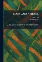 Bows and Arrows: How They Are Best Made for All Kinds of Target Shooting, Including Chapters on Shooting, Accessories and Competitions 1025316142 Book Cover