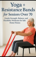 Yoga + Resistance Bands for Seniors Over 70: Gentle Strength, Balance, and Flexibility Workouts for Safe Home Fitness B0FNCS6M52 Book Cover