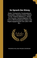 So Sprach Der K�nig: Reden, Trinkspr�che, Proclamationen, Botschaften, Kabinetts-Ordres, Erl�sse U.S.W. Friedrich Wilhelms Iv., K�nigs Von Preussen. Denkw�rdigkeiten Aus Und Zu Allerhochstdessen Leben 0270416498 Book Cover