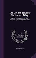 The Life and Times of Sir Leonard Tilley: Being a Political History of New Brunswick for the Past Seventy Years 1016699018 Book Cover