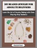 DIY BEADED JEWELRY FOR ABSOLUTE BEGINNERS: Learn the Art of Jewelry Making with Clear, Step-by-Step Guidance B0G5GSZVKQ Book Cover