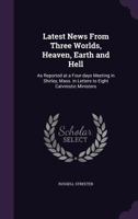 Latest News from Three Worlds, Heaven, Earth and Hell: As Reported at a Four-Days Meeting in Shirley, Mass. in Letters to Eight Calvinistic Ministers 1356956319 Book Cover